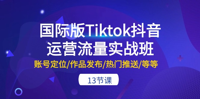 海外版Tiktok自媒体运营总流量实战演练班：内容创作/著作公布/受欢迎消息推送/等-13节-太奇网创联盟