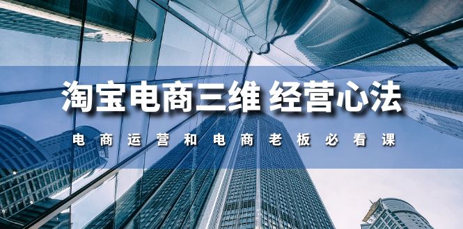 淘宝电商三维 经营心法：电商运营和电商老板必看课-太奇网创联盟