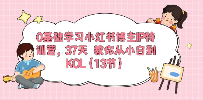 0基础学习小红书博主IP特训营，37天 教你从小白到KOL-太奇网创联盟