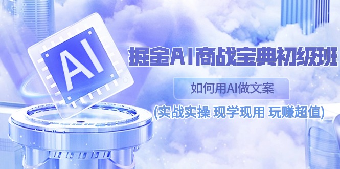 掘金AI 商战 宝典 初级班：如何用AI做文案(实战实操 现学现用 玩赚超值)-太奇网创联盟