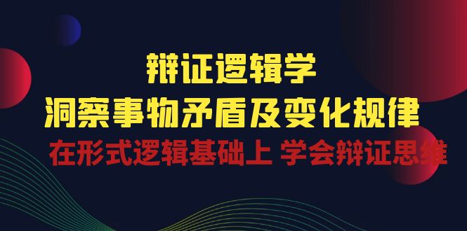 辩证 逻辑学 | 洞察 事物矛盾及变化规律  在形式逻辑基础上 学会辩证思维-太奇网创联盟