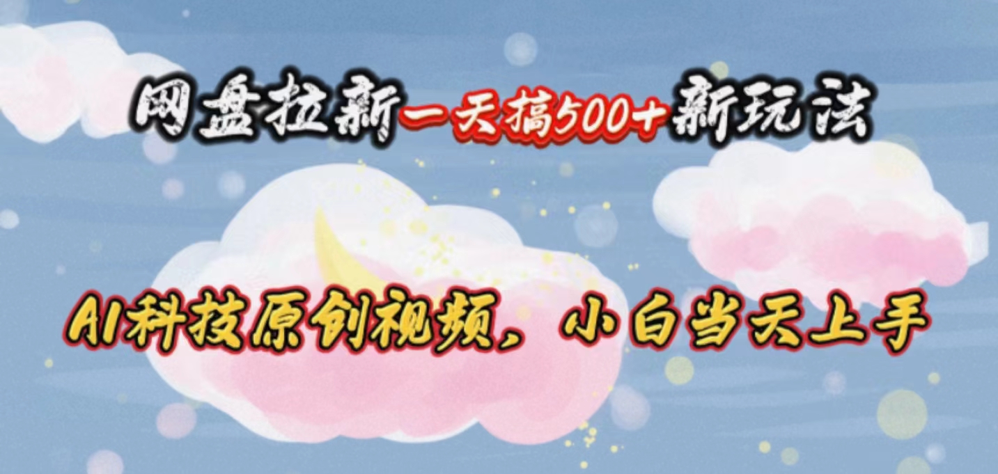 网盘拉新一天搞500新玩法，Ai科技原创视频，小白当天上手-太奇网创联盟