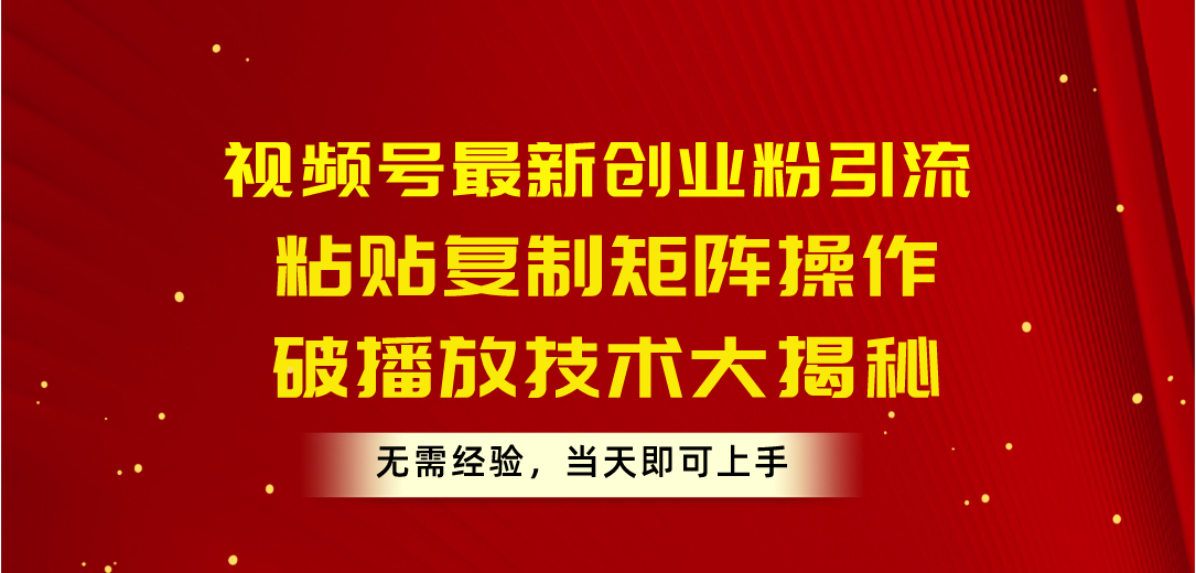 视频号最新创业粉引流，粘贴复制矩阵操作，破播放技术大揭秘，无需经验…-太奇网创联盟