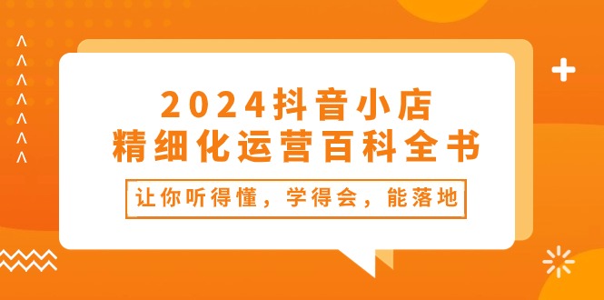 2024抖店-精细化营销百科辞典：使你能听懂，学得会，能落地式-太奇网创联盟
