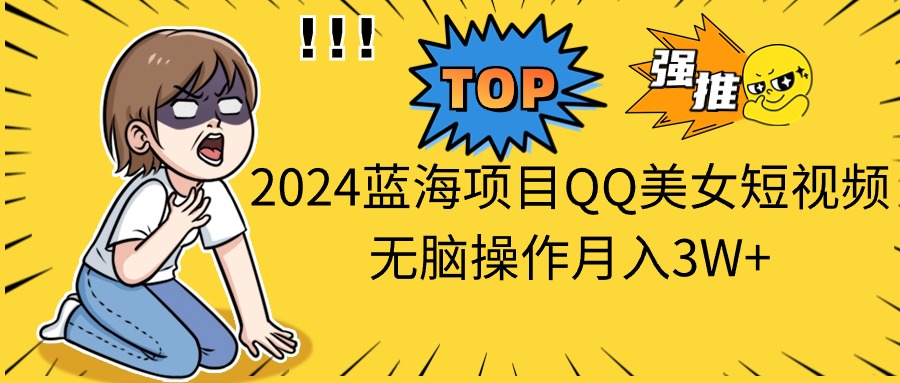 2024蓝海项目QQ美女短视频没脑子实际操作月入3W-太奇网创联盟