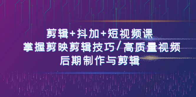 视频剪辑 抖加 短视频课程： 把握剪映剪辑方法/高品质短视频/视频后期制作与视频剪辑-50节-太奇网创联盟