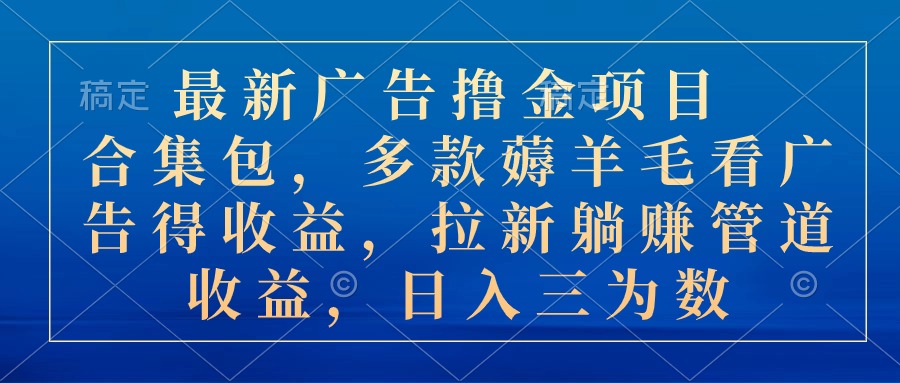 最新广告撸金新项目合辑包，几款撸羊毛看广告收入 引流管道收益，日入三位数-太奇网创联盟