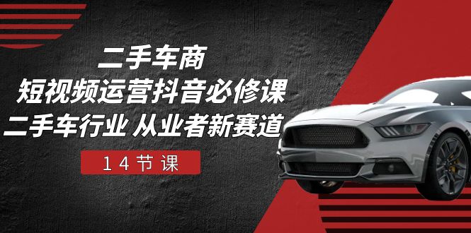 二手车商 自媒体运营 抖音视频必修课程，二手车行业 从业人员新生态-太奇网创联盟