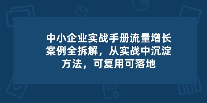 中小型 公司 实际操作指南-流量增长实例拆卸，从实操中沉积方式，复用可落地式-太奇网创联盟