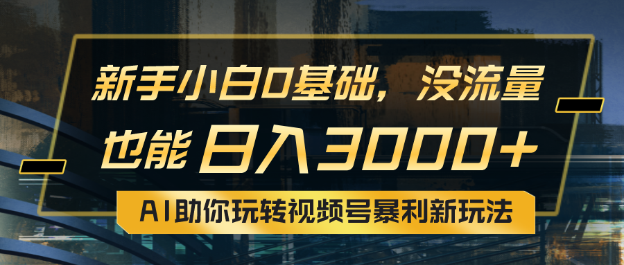 小白0基础，没流量也能日入3000+：AI助你玩转视频号暴利新玩法-太奇网创联盟
