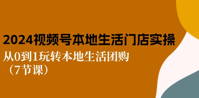 2024视频号短视频本地生活门店实操：从0到1玩转本地生活团购-太奇网创联盟
