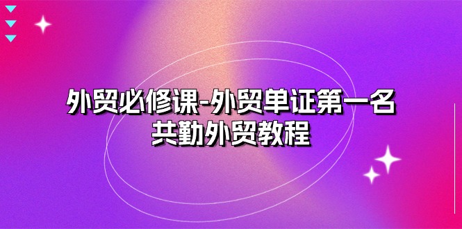 外贸 必修课-外贸单证第一名-共勤外贸教程-太奇网创联盟