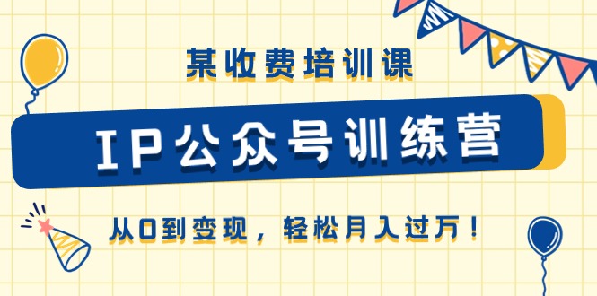 某收费培训课《IP公众号训练营》从0到变现，轻松月入过万！-太奇网创联盟