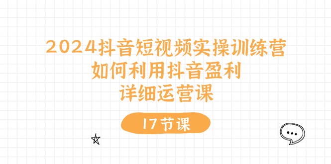 2024抖音小视频实操训练营：如何运用抖音视频赢利，详尽运营课-太奇网创联盟