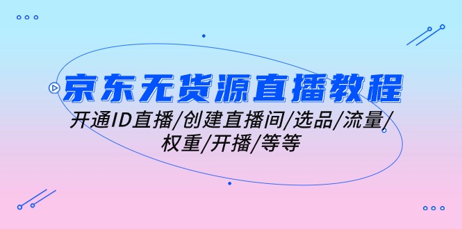 京东无货源直播教学视频：开启ID直播间/建立直播房间/选款/总流量/权重值/播出/等-太奇网创联盟