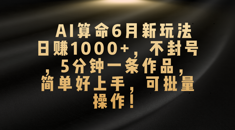 AI看命6月新模式，日赚1000 ，防封号，5分钟左右一条著作，简易好上手，可…-太奇网创联盟
