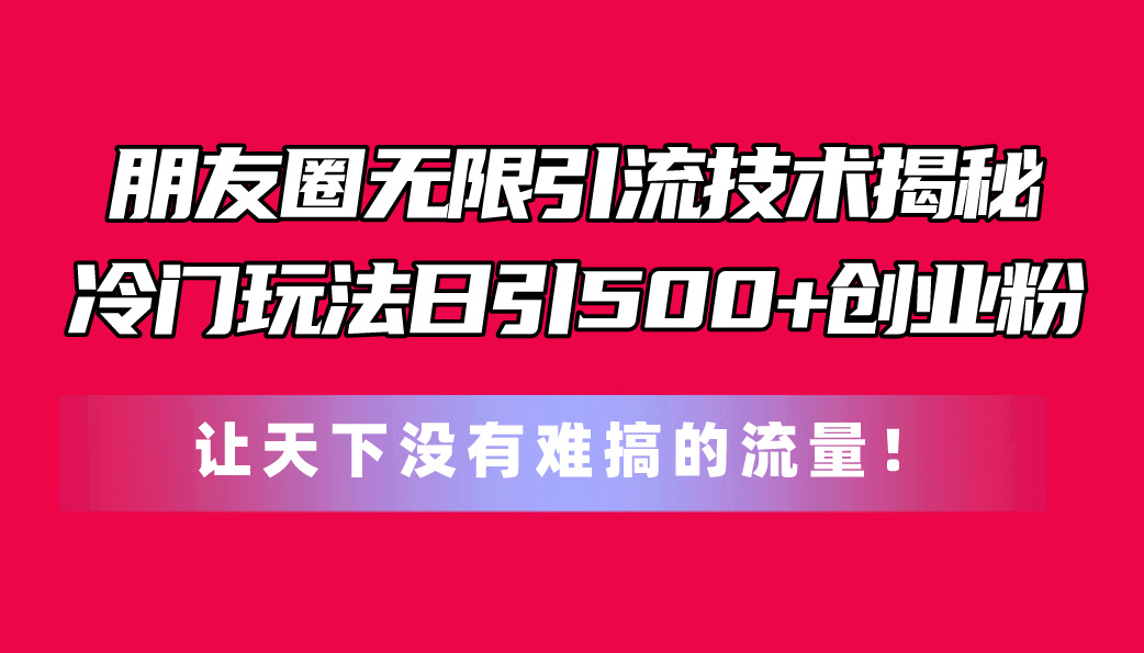 微信朋友圈无尽引流技术揭密，一个小众游戏玩法日引500 自主创业粉，让天下没有难弄…-太奇网创联盟