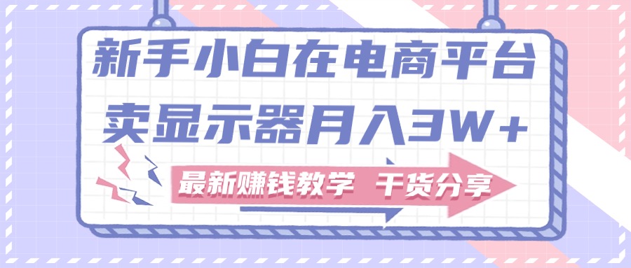 新手入门怎样做到在电商平台卖显示屏月入3W ，最新赚钱课堂教学满满干货-太奇网创联盟