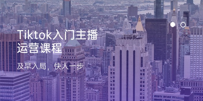 Tiktok新手入门主播运营课程内容，尽早进入，快人一步-太奇网创联盟