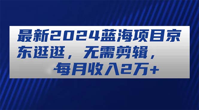 全新2024蓝海项目京东商城逛一逛，不用视频剪辑，每月收益2万-太奇网创联盟