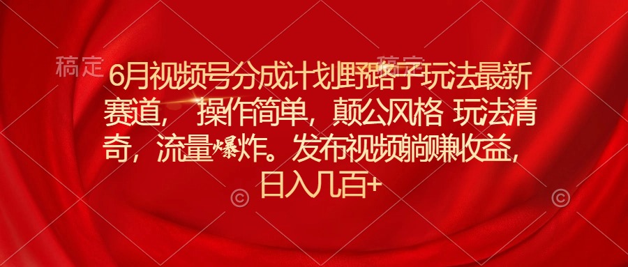 6月微信视频号分为方案歪门邪道游戏玩法最新生态使用方便，颠公设计风格游戏玩法迥异，流…-太奇网创联盟