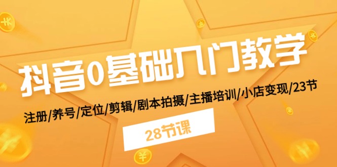 抖音0基础入门教学 注册/养号/定位/剪辑/剧本拍摄/主播培训/小店变现/28节-太奇网创联盟