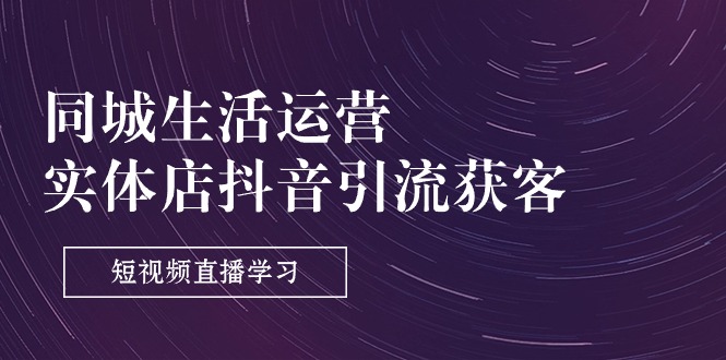 同城生活运营-实体店抖音引流获客：短视频直播学习-太奇网创联盟