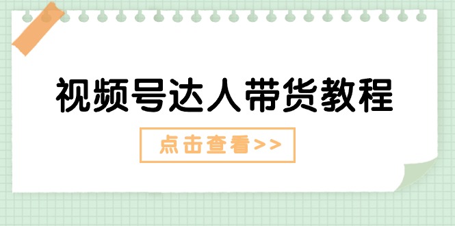 视频号达人带货教程：达人剧情打法+达人带货广告-太奇网创联盟