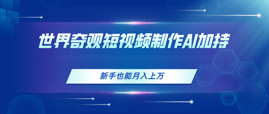 世界奇观短视频制作，AI加持，新手也能月入上万-太奇网创联盟