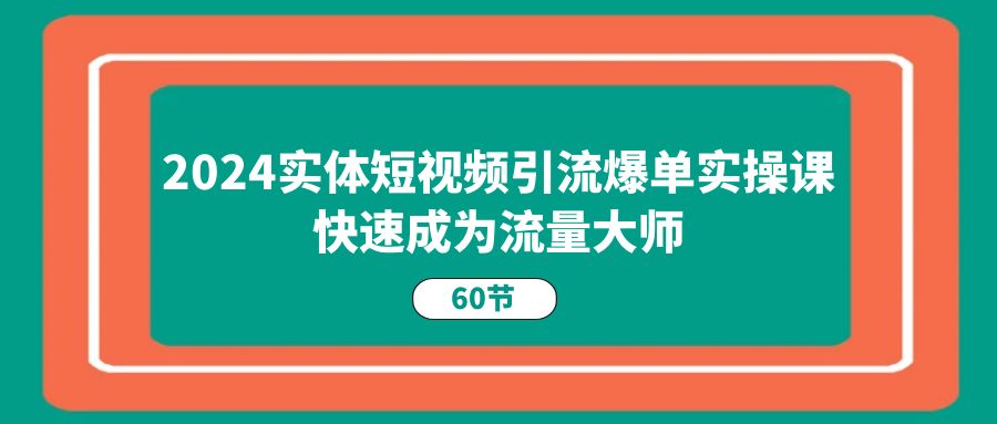 2024实体短视频引流爆单实操课，快速成为流量大师-太奇网创联盟