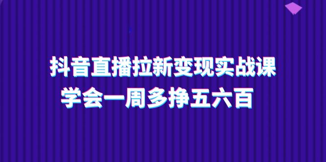 抖音直播拉新变现实操课，学会一周多挣五六百-太奇网创联盟