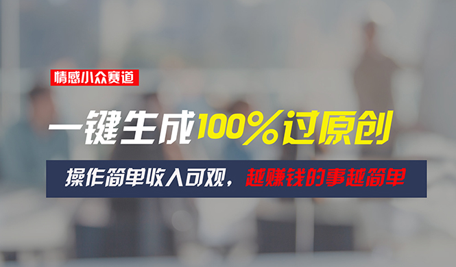情感小众赛道，一键生成100%过原创，操作简单收入可观，越赚钱的事越简单-太奇网创联盟
