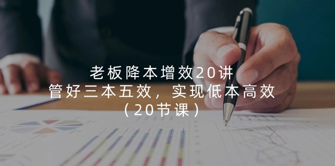 老板 降本增效20讲，管好 三本五效，实现低本高效-太奇网创联盟