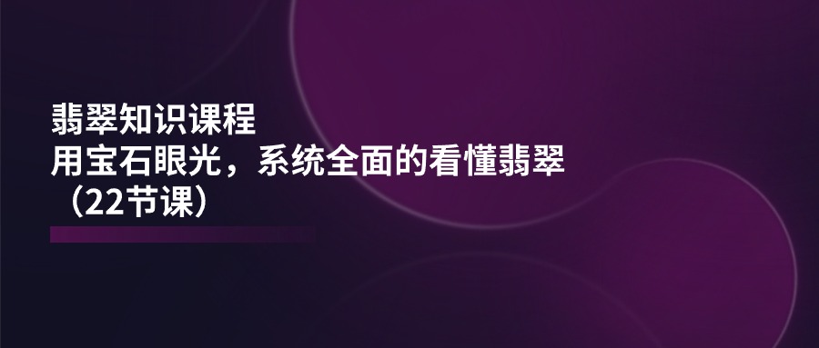 翡翠知识课程，用宝石眼光，系统全面的看懂翡翠-太奇网创联盟