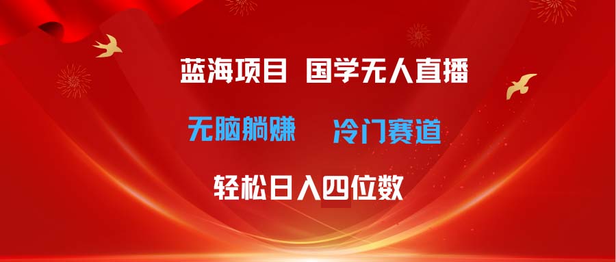 超级蓝海项目 国学无人直播日入四位数 无脑躺赚冷门赛道 最新玩法-太奇网创联盟