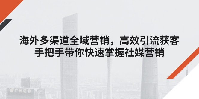 海外多渠道 全域营销，高效引流获客，手把手带你快速掌握社媒营销-太奇网创联盟
