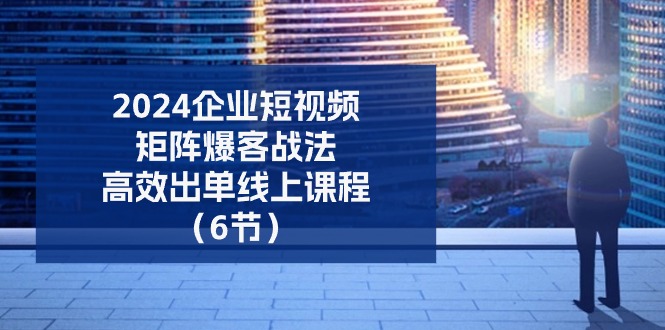 2024企业-短视频-矩阵 爆客战法，高效出单线上课程-太奇网创联盟