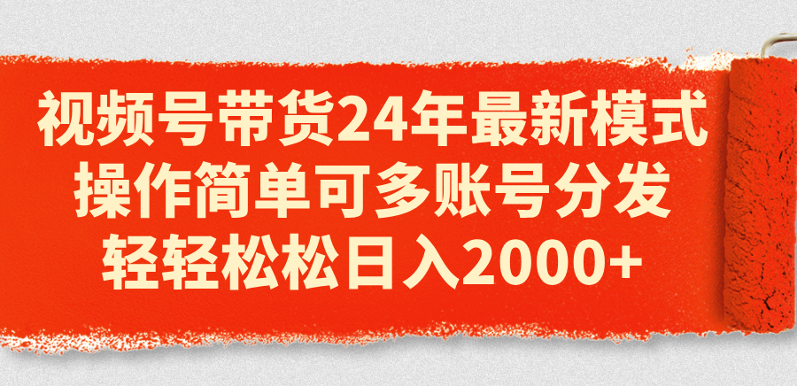 视频号带货24年最新模式，操作简单可多账号分发，轻轻松松日入2000+-太奇网创联盟