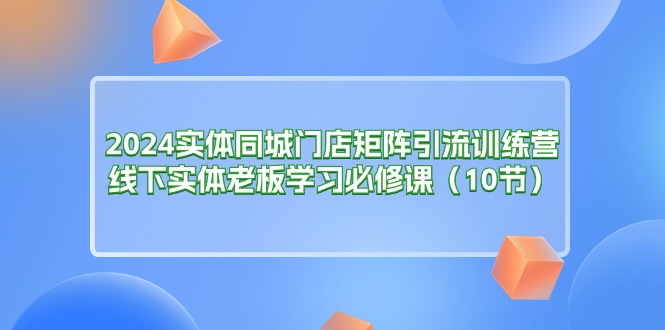 2024实体同城门店矩阵引流训练营，线下实体老板学习必修课-太奇网创联盟