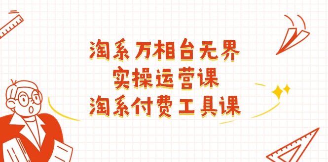 淘系-万相台无界实操运营课：淘系 付费工具课-中创网_分享中创网创业资讯_最新网络项目资源-太奇网创联盟