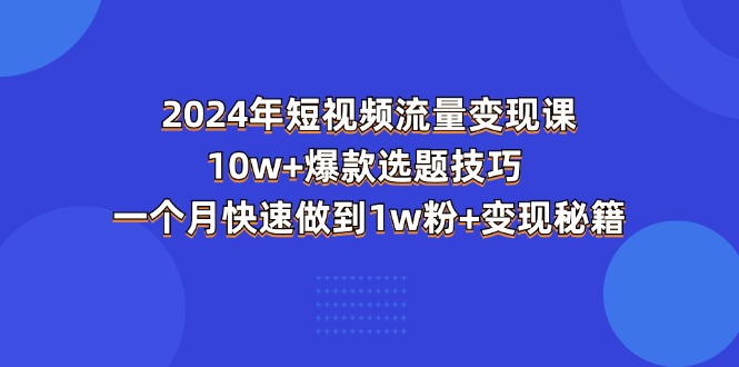 2024年短视频-流量变现课：10w+爆款选题技巧 一个月快速做到1w粉+变现秘籍-中创网_分享中赚网创业资讯_最新网络项目资源-太奇网创联盟