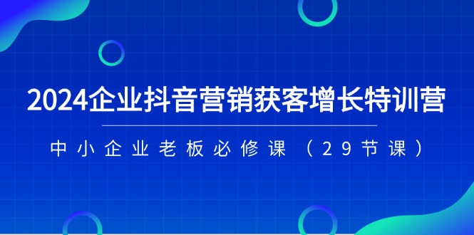2024企业抖音-营销获客增长特训营，中小企业老板必修课-中创网_分享中创网创业资讯_最新网络项目资源-太奇网创联盟