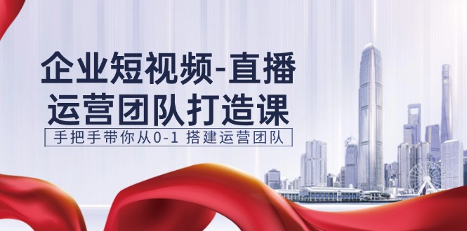 企业短视频-直播运营团队打造课，手把手带你从0-1 搭建运营团队-15节-中创网_分享中创网创业资讯_最新网络项目资源-太奇网创联盟
