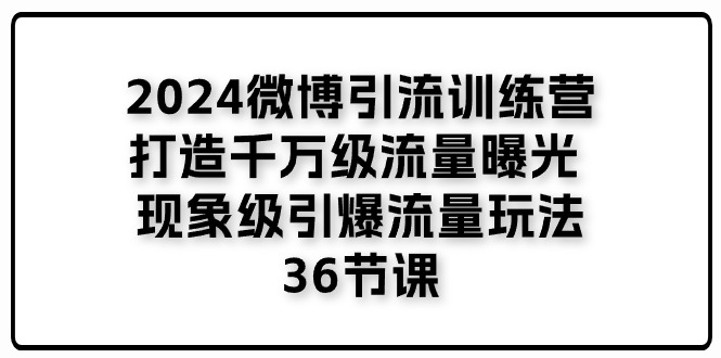 2024微博引流训练营「打造千万级流量曝光 现象级引爆流量玩法」36节课-中创网_分享中创网创业资讯_最新网络项目资源-太奇网创联盟
