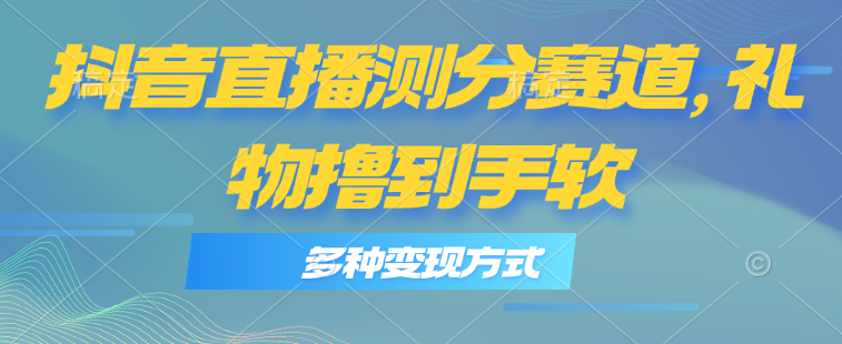抖音直播测分赛道，多种变现方式，轻松日入1000+-中创网_分享中创网创业资讯_最新网络项目资源-太奇网创联盟