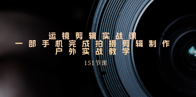 运镜剪辑实战课，一部手机完成拍摄剪辑制作，户外实战教学-中创网_分享中创网创业资讯_最新网络项目资源-太奇网创联盟