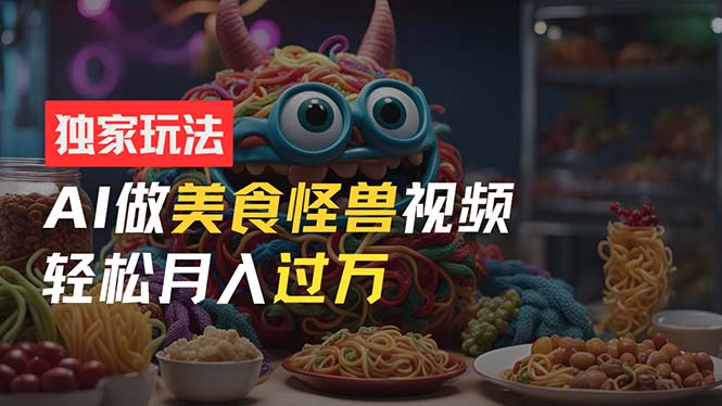 零门槛操作，AI美食怪兽短视频玩法，月入过万新手也能做！-中创网_分享中创网创业资讯_最新网络项目资源-太奇网创联盟