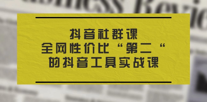抖音视频 社群营销课，各大网站性价比高“第二“的抖音专用工具实战演练课-太奇网创联盟