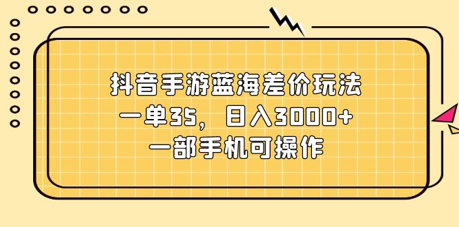 抖音手游蓝海差价玩法，一单35，日入3000+，一部手机可操作-太奇网创联盟