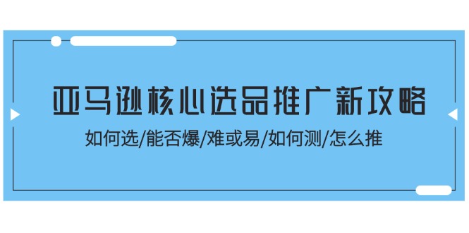 亚马逊核心选品推广新攻略！如何选/能否爆/难或易/如何测/怎么推-太奇网创联盟